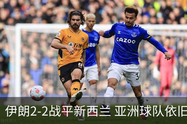 伊朗2-2战平新西兰 亚洲球队依旧保持不败