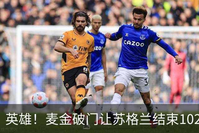 英雄！麦金破门让苏格兰结束10255天世界杯进球荒 自98年以来首球