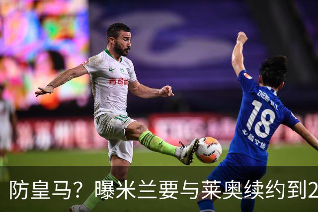 防皇马？曝米兰要与莱奥续约到2027 违约金升到2亿