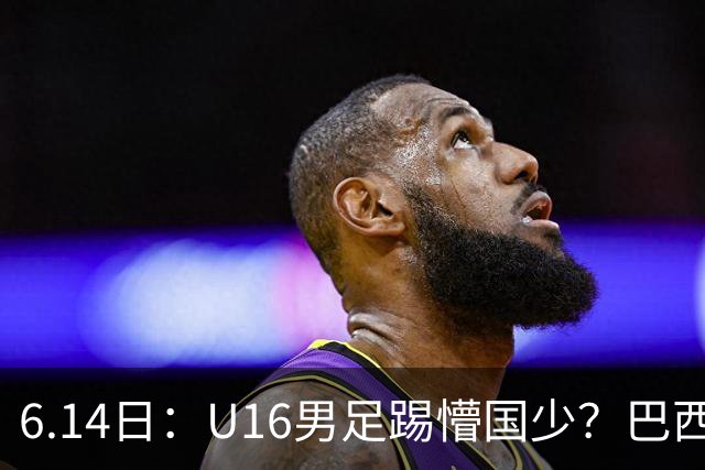 6.14日：U16男足踢懵国少？巴西青训这堂降维打击课，把中国足球的遮羞布扯得稀碎
